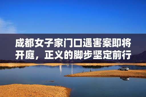 成都女子家门口遇害案即将开庭，正义的脚步坚定前行