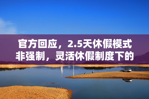 官方回应，2.5天休假模式非强制，灵活休假制度下的新选择