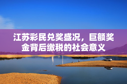 江苏彩民兑奖盛况，巨额奖金背后缴税的社会意义