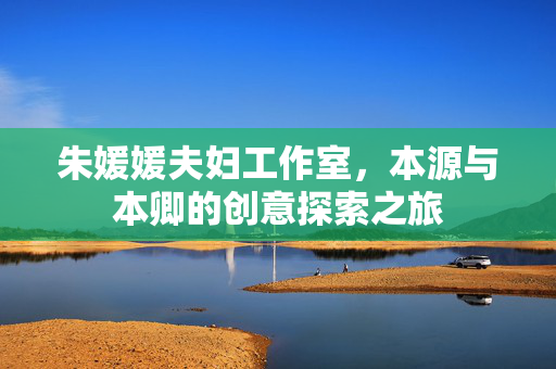 朱媛媛夫妇工作室，本源与本卿的创意探索之旅