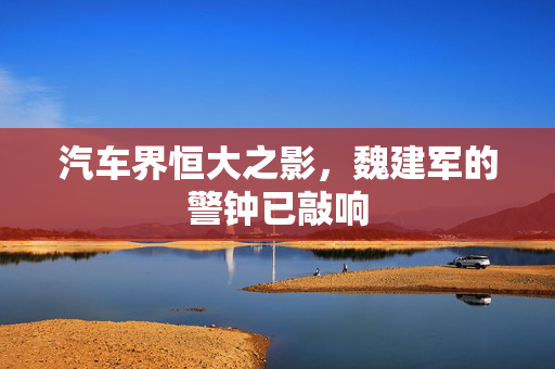 汽车界恒大之影，魏建军的警钟已敲响