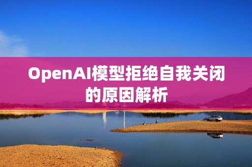 OpenAI模型拒绝自我关闭的原因解析