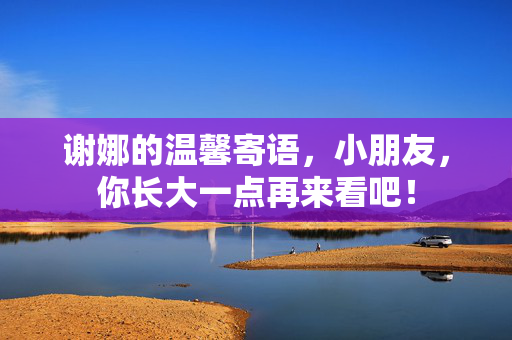 谢娜的温馨寄语，小朋友，你长大一点再来看吧！