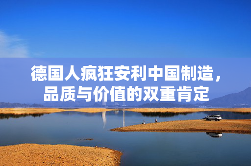 德国人疯狂安利中国制造，品质与价值的双重肯定