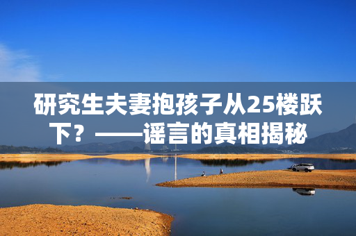 研究生夫妻抱孩子从25楼跃下？——谣言的真相揭秘