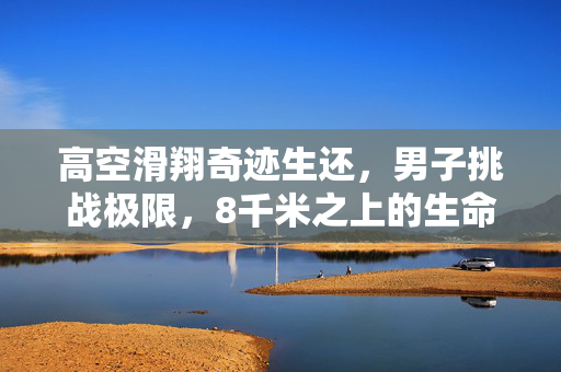 高空滑翔奇迹生还，男子挑战极限，8千米之上的生命奇迹