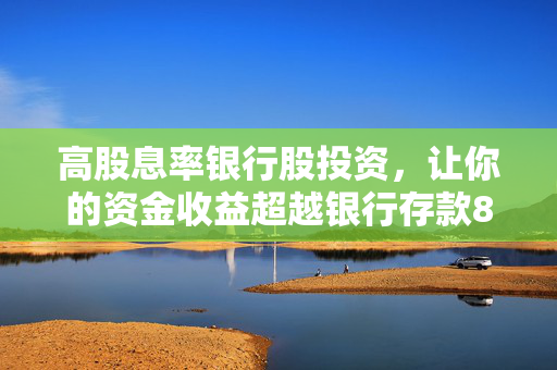 高股息率银行股投资，让你的资金收益超越银行存款8%