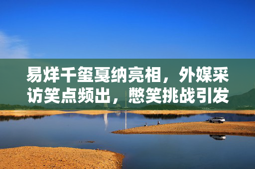 易烊千玺戛纳亮相，外媒采访笑点频出，憋笑挑战引发热烈讨论