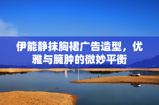 伊能静抹胸裙广告造型，优雅与臃肿的微妙平衡