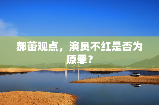 郝蕾观点，演员不红是否为原罪？
