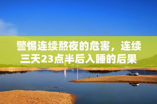警惕连续熬夜的危害，连续三天23点半后入睡的后果