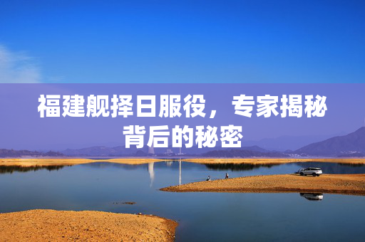 福建舰择日服役，专家揭秘背后的秘密