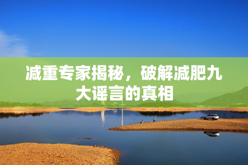 减重专家揭秘，破解减肥九大谣言的真相