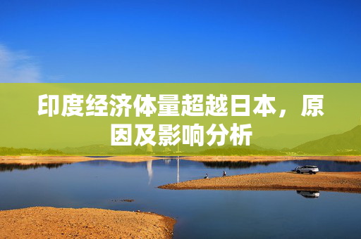 印度经济体量超越日本，原因及影响分析