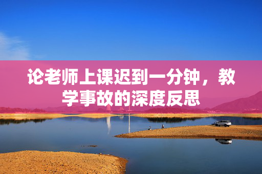 论老师上课迟到一分钟，教学事故的深度反思