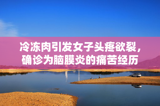 冷冻肉引发女子头疼欲裂，确诊为脑膜炎的痛苦经历