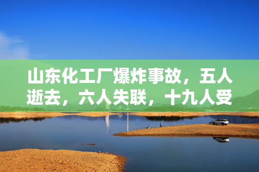 山东化工厂爆炸事故，五人逝去，六人失联，十九人受伤
