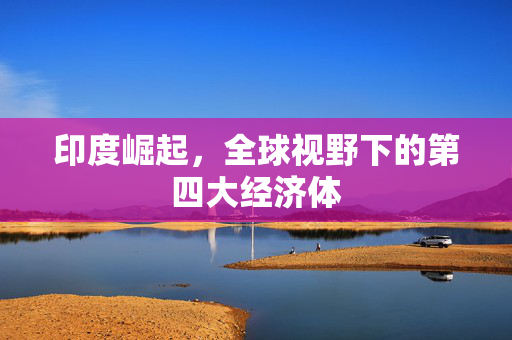 印度崛起，全球视野下的第四大经济体