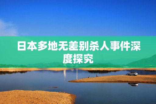 日本多地无差别杀人事件深度探究
