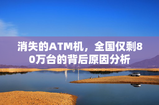 消失的ATM机，全国仅剩80万台的背后原因分析