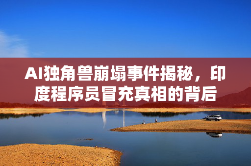 AI独角兽崩塌事件揭秘，印度程序员冒充真相的背后