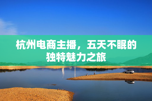 杭州电商主播，五天不眠的独特魅力之旅