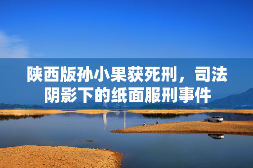 陕西版孙小果获死刑，司法阴影下的纸面服刑事件