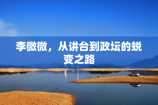 李微微，从讲台到政坛的蜕变之路