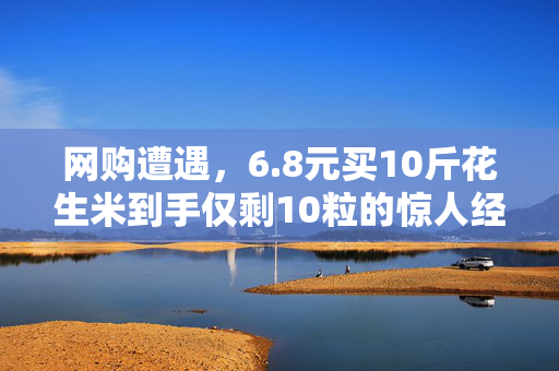 网购遭遇，6.8元买10斤花生米到手仅剩10粒的惊人经历