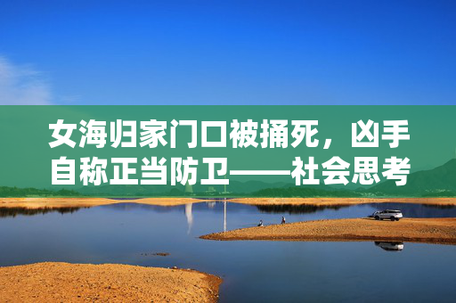 女海归家门口被捅死，凶手自称正当防卫——社会思考的悲剧案例