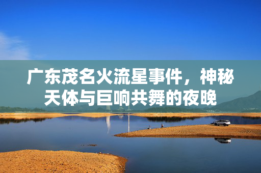 广东茂名火流星事件，神秘天体与巨响共舞的夜晚