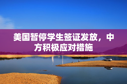 美国暂停学生签证发放，中方积极应对措施