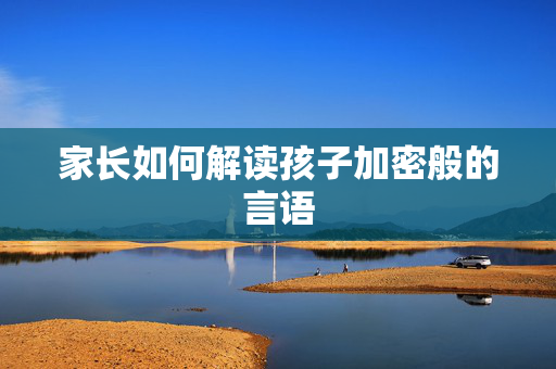 家长如何解读孩子加密般的言语