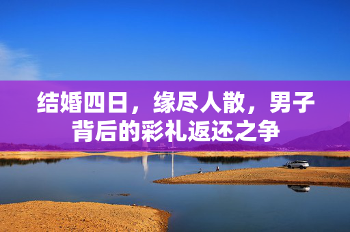 结婚四日，缘尽人散，男子背后的彩礼返还之争