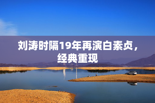 刘涛时隔19年再演白素贞，经典重现