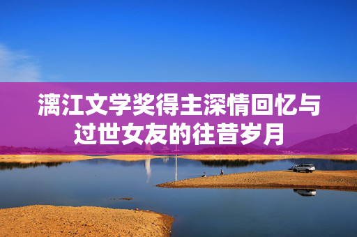 漓江文学奖得主深情回忆与过世女友的往昔岁月
