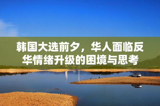 韩国大选前夕，华人面临反华情绪升级的困境与思考