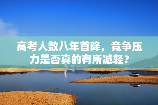 高考人数八年首降，竞争压力是否真的有所减轻？