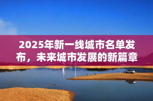 2025年新一线城市名单发布，未来城市发展的新篇章