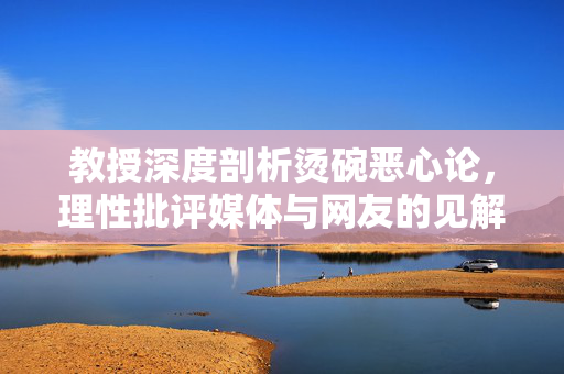 教授深度剖析烫碗恶心论，理性批评媒体与网友的见解