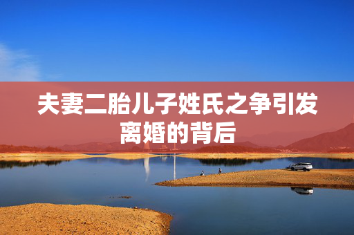 夫妻二胎儿子姓氏之争引发离婚的背后