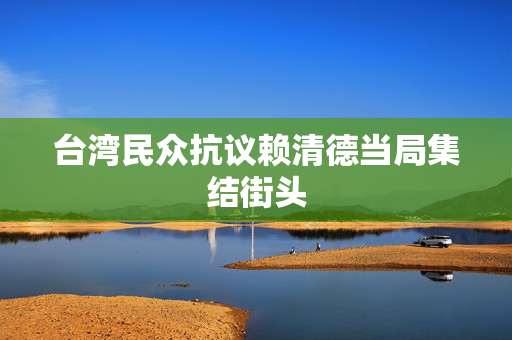 台湾民众抗议赖清德当局集结街头