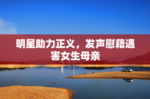 明星助力正义，发声慰藉遇害女生母亲