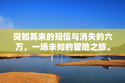 突如其来的短信与消失的六万，一场未知的冒险之旅。