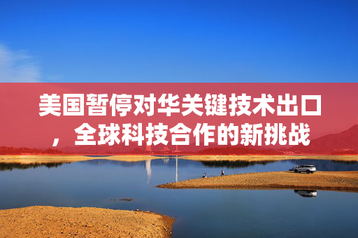 美国暂停对华关键技术出口，全球科技合作的新挑战