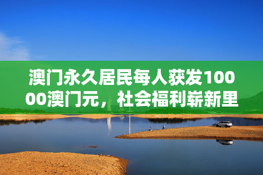 澳门永久居民每人获发10000澳门元，社会福利崭新里程碑