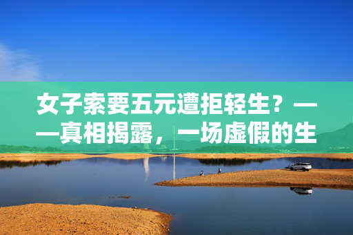 女子索要五元遭拒轻生？——真相揭露，一场虚假的生命危机