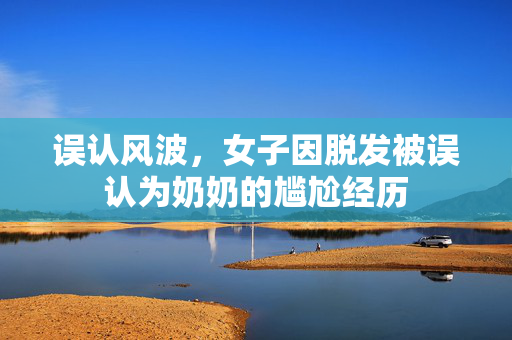 误认风波，女子因脱发被误认为奶奶的尴尬经历
