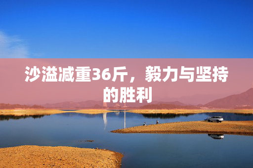 沙溢减重36斤，毅力与坚持的胜利