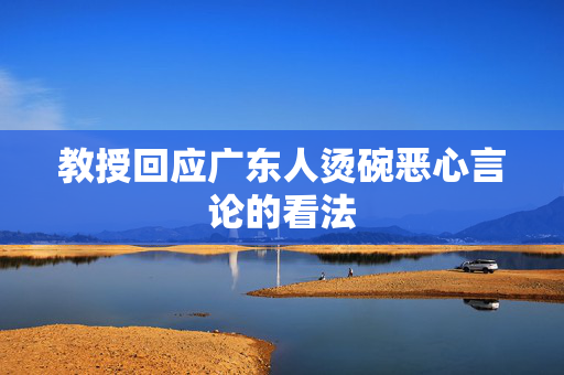 教授回应广东人烫碗恶心言论的看法